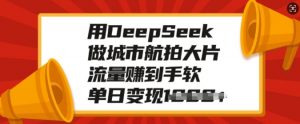 用DeepSeek做城市航拍大片，流量赚到手软，单日变现多张-致富资源库
