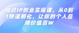 知识IP创业实操课，从0到1快速孵化，让你的个人品牌价值百W-致富资源库
