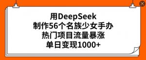 用DeepSeek制作56个名族少女手办，热门项目流量暴涨，单日变现多张-致富资源库