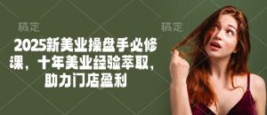 2025新美业操盘手必修课,十年美业经验萃取,助力门店盈利-致富资源库