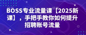 BOSS专业流量课【2025新课】，手把手教你如何提升招聘账号流量-致富资源库
