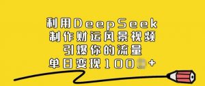 利用DeepSeek制作财运风景视频,引爆你的流量,单日变现多张-致富资源库