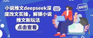 小说推文deepseek深度改文实操，解锁小说推文新玩法-致富资源库
