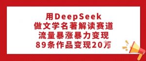 用DeepSeek做文学名著解读赛道,流量暴涨暴力变现,89条作品变现20W-致富资源库