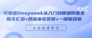 完整版Deepseek从入门到精通附最全指令汇总+各版本安装包+一键整合包-致富资源库