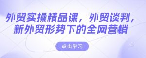 外贸实操精品课,外贸谈判,新外贸形势下的全网营销-致富资源库