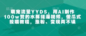 萌宠流量YYDS,用AI制作100w赞的水豚搓澡视频,傻瓜式投喂教程,涨粉、变现两不误-致富资源库