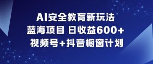 AI安全教育新玩法，蓝海项目，日收益6张+，视频号+抖音橱窗计划-致富资源库