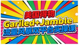 美国得物Gariled+Jamble流量风暴双平台实操课,两大美国热门平台全流程运营-致富资源库