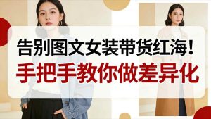 告别图文女装带货红海!手把手教你做差异化,新手也能弯道超车-致富资源库