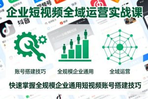 企业短视频全域运营实战课，快速掌握全规模企业通用短视频账号搭建技巧-致富资源库