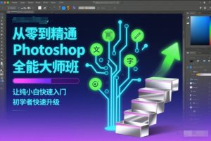 从零到精通Photoshop全能大师班,让纯小白快速入门,初学者快速升级-致富资源库