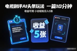 电视剧评AI头条玩法，一篇10分钟，收益可观，小白轻松日入5张+【独家】-致富资源库