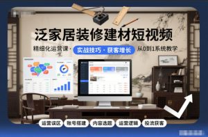 泛家居装修建材短视频精细化运营课，运营误区+账号搭建+内容选题+运营逻辑+投流获客-致富资源库