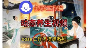 Coze扣子智能体工作流一键生成《健康养生动态》视频，实操搭建教学通俗易懂-致富资源库