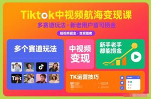 Tiktok中视频航海变现课，多个赛道玩法，新手老手都能在TK中视频捞金-致富资源库