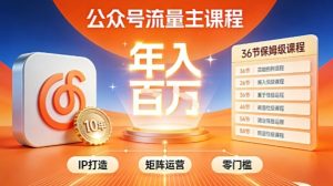 公众号流量主零门槛賺钱秘籍！覆盖全环节实战技巧，IP搭建+矩阵运营，月入几个W-致富资源库