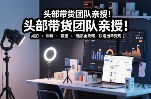 头部带货团队亲授！专业短视频实拍带货课：桌拍+涨粉+投流+选品全攻略，快速出单变现，月入2w+-致富资源库