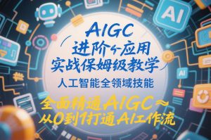 AIGC进阶应用实战保姆级教学,人工智能全领域技能,全面精通AIGC从0到1打通AI工作流-致富资源库