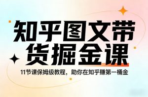 知乎图文带货掘金课，11节课保姆级教程，助你在知乎賺第一桶金-致富资源库