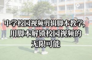 中学校园视频剪辑脚本教学，用脚本解锁校园视频的无限可能-致富资源库