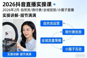 2026抖音直播实操课2026年2月，自然流、微付费、全域投放、小圈子直播，实操讲解，细节满满-致富资源库