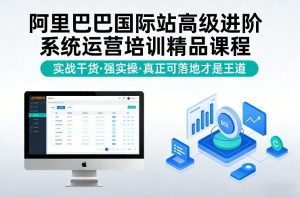 阿里巴巴国际站高级进阶系统运营培训精品课程，实战干货，强实操，真正可落地才是王道-致富资源库